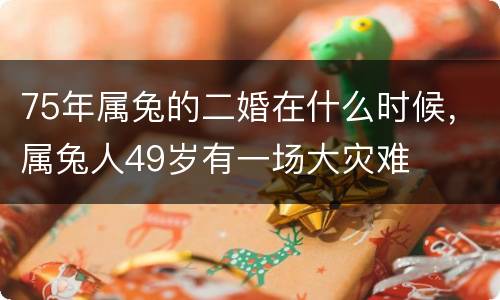 75年属兔的二婚在什么时候，属兔人49岁有一场大灾难