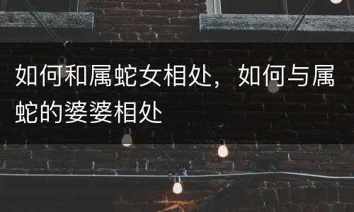 如何和属蛇女相处，如何与属蛇的婆婆相处
