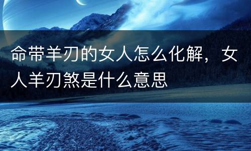 命带羊刃的女人怎么化解，女人羊刃煞是什么意思