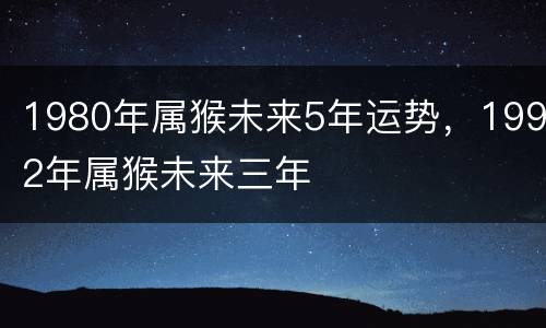 1980年属猴未来5年运势，1992年属猴未来三年