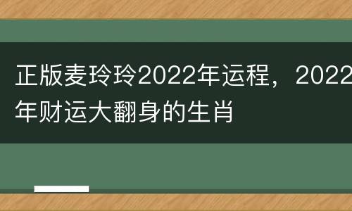 正版麦玲玲2022年运程，2022年财运大翻身的生肖