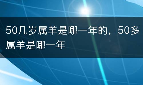50几岁属羊是哪一年的，50多属羊是哪一年