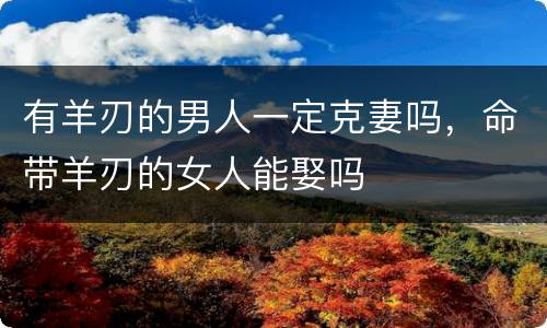 有羊刃的男人一定克妻吗，命带羊刃的女人能娶吗