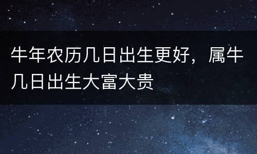 牛年农历几日出生更好，属牛几日出生大富大贵