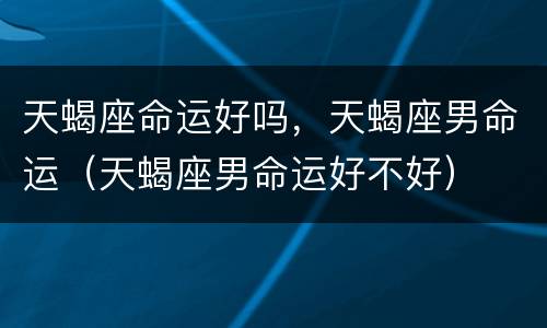 天蝎座命运好吗，天蝎座男命运（天蝎座男命运好不好）