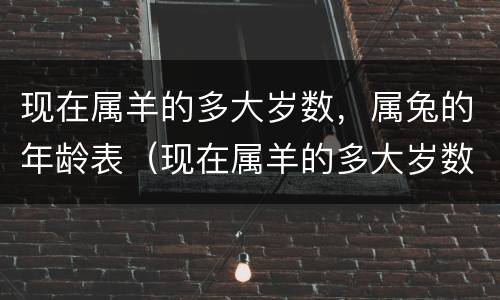 现在属羊的多大岁数，属兔的年龄表（现在属羊的多大岁数,属兔的年龄表是多少）