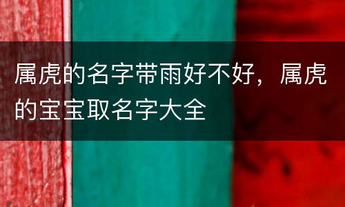属虎的名字带雨好不好，属虎的宝宝取名字大全