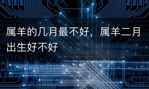 属羊的几月最不好，属羊二月出生好不好