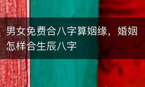 男女免费合八字算姻缘，婚姻怎样合生辰八字