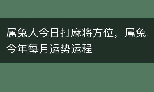 属兔人今日打麻将方位，属兔今年每月运势运程