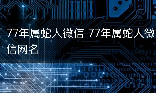 77年属蛇人微信 77年属蛇人微信网名