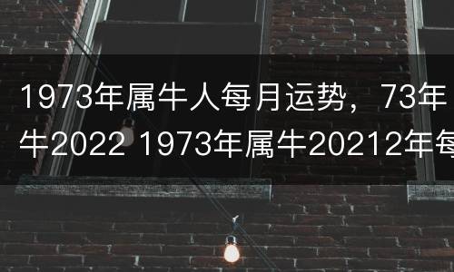 1973年属牛人每月运势，73年牛2022 1973年属牛20212年每月运势