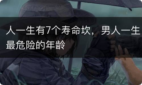 人一生有7个寿命坎，男人一生最危险的年龄