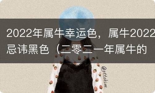 2022年属牛幸运色，属牛2022忌讳黑色（二零二一年属牛的幸运色）