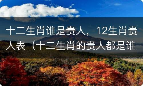 十二生肖谁是贵人，12生肖贵人表（十二生肖的贵人都是谁）