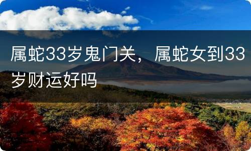 属蛇33岁鬼门关，属蛇女到33岁财运好吗