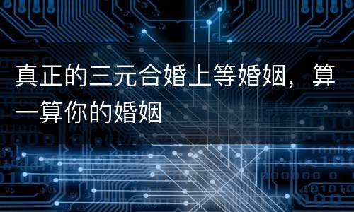 真正的三元合婚上等婚姻，算一算你的婚姻