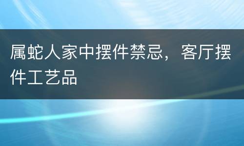 属蛇人家中摆件禁忌，客厅摆件工艺品