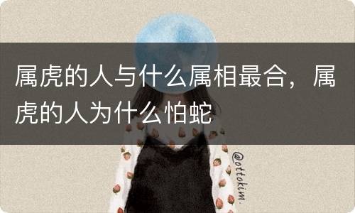 属虎的人与什么属相最合，属虎的人为什么怕蛇