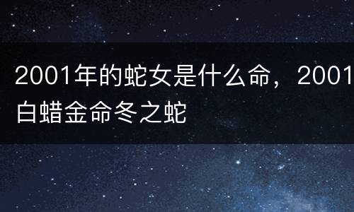 2001年的蛇女是什么命，2001白蜡金命冬之蛇