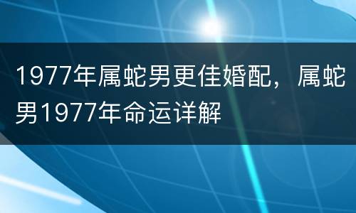 1977年属蛇男更佳婚配，属蛇男1977年命运详解