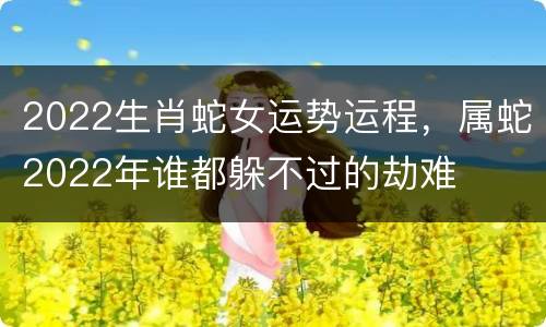 2022生肖蛇女运势运程，属蛇2022年谁都躲不过的劫难