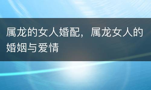 属龙的女人婚配，属龙女人的婚姻与爱情
