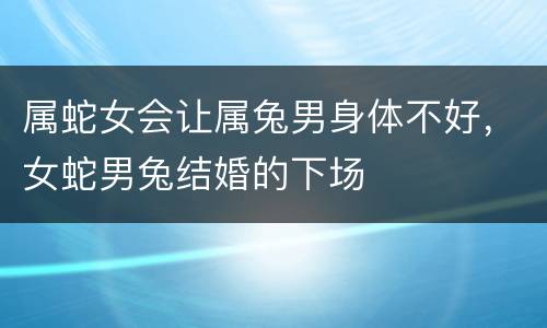 属蛇女会让属兔男身体不好，女蛇男兔结婚的下场
