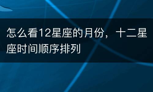 怎么看12星座的月份，十二星座时间顺序排列