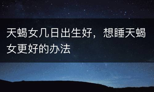 天蝎女几日出生好，想睡天蝎女更好的办法