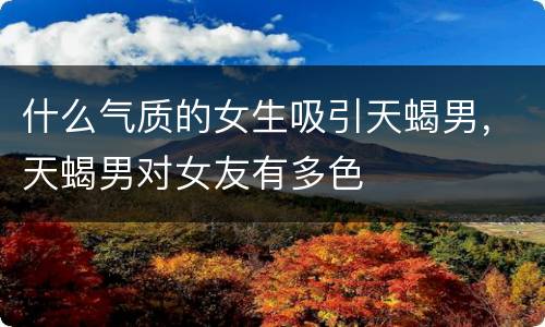 什么气质的女生吸引天蝎男，天蝎男对女友有多色
