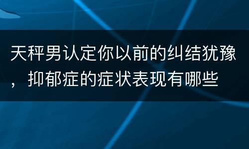 天秤男认定你以前的纠结犹豫，抑郁症的症状表现有哪些