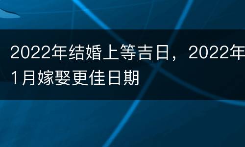 2022年结婚上等吉日，2022年1月嫁娶更佳日期
