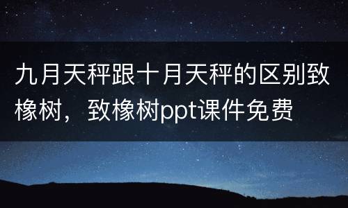 九月天秤跟十月天秤的区别致橡树，致橡树ppt课件免费