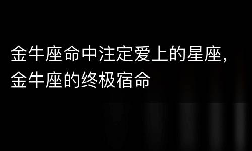 金牛座命中注定爱上的星座，金牛座的终极宿命
