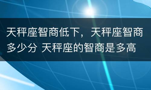 天秤座智商低下，天秤座智商多少分 天秤座的智商是多高
