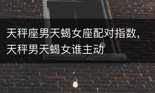 天秤座男天蝎女座配对指数，天秤男天蝎女谁主动