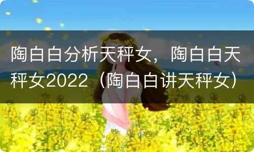 陶白白分析天秤女，陶白白天秤女2022（陶白白讲天秤女）