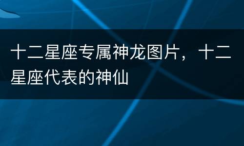 十二星座专属神龙图片，十二星座代表的神仙