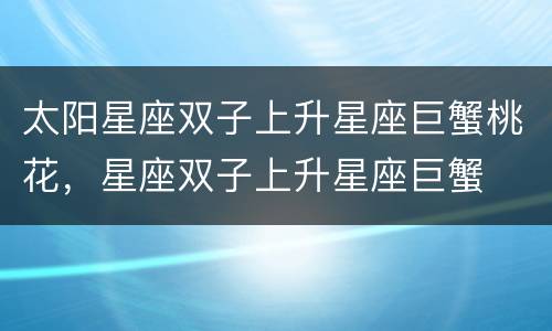 太阳星座双子上升星座巨蟹桃花，星座双子上升星座巨蟹