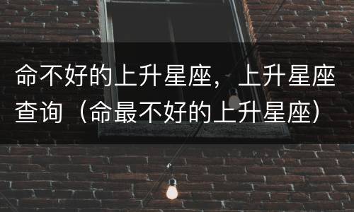 命不好的上升星座，上升星座查询（命最不好的上升星座）