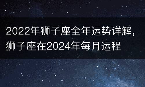 2022年狮子座全年运势详解，狮子座在2024年每月运程