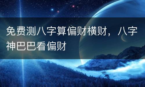 免费测八字算偏财横财，八字神巴巴看偏财