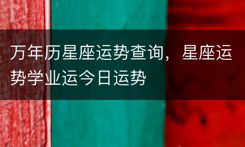 万年历星座运势查询，星座运势学业运今日运势