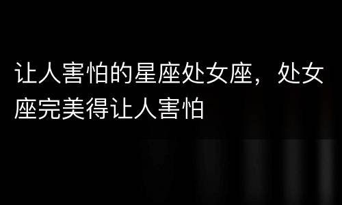 让人害怕的星座处女座，处女座完美得让人害怕