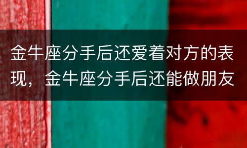 金牛座分手后还爱着对方的表现，金牛座分手后还能做朋友吗