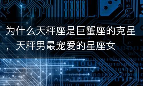 为什么天秤座是巨蟹座的克星，天秤男最宠爱的星座女