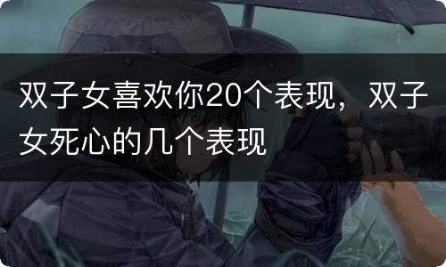 双子女喜欢你20个表现，双子女死心的几个表现