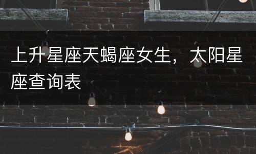 上升星座天蝎座女生，太阳星座查询表