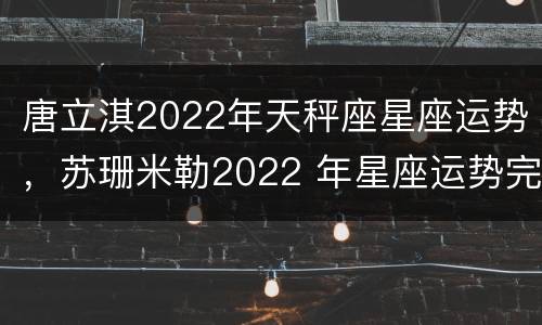 唐立淇2022年天秤座星座运势，苏珊米勒2022 年星座运势完整版